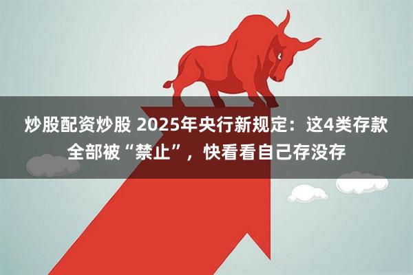 炒股配资炒股 2025年央行新规定：这4类存款全部被“禁止”，快看看自己存没存