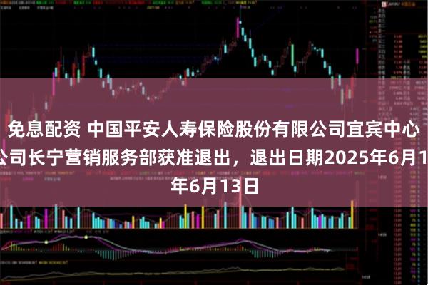 免息配资 中国平安人寿保险股份有限公司宜宾中心支公司长宁营销服务部获准退出，退出日期2025年6月13日