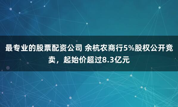 最专业的股票配资公司 余杭农商行5%股权公开竞卖，起始价超过8.3亿元