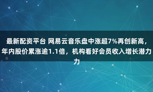 最新配资平台 网易云音乐盘中涨超7%再创新高，年内股价累涨逾1.1倍，机构看好会员收入增长潜力