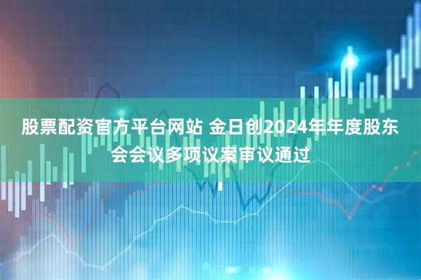 股票配资官方平台网站 金日创2024年年度股东会会议多项议案审议通过