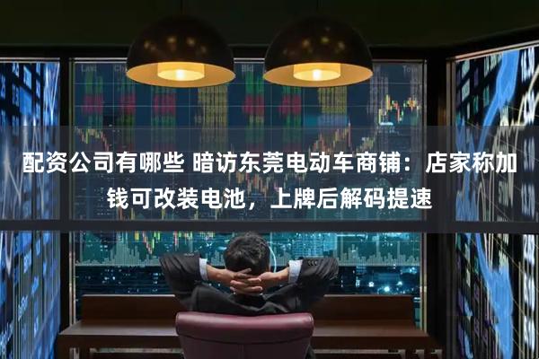 配资公司有哪些 暗访东莞电动车商铺：店家称加钱可改装电池，上牌后解码提速
