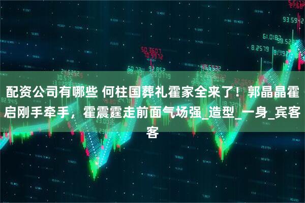 配资公司有哪些 何柱国葬礼霍家全来了！郭晶晶霍启刚手牵手，霍震霆走前面气场强_造型_一身_宾客