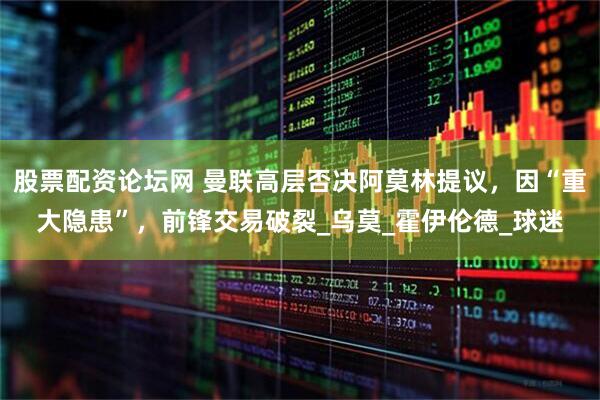 股票配资论坛网 曼联高层否决阿莫林提议，因“重大隐患”，前锋交易破裂_乌莫_霍伊伦德_球迷