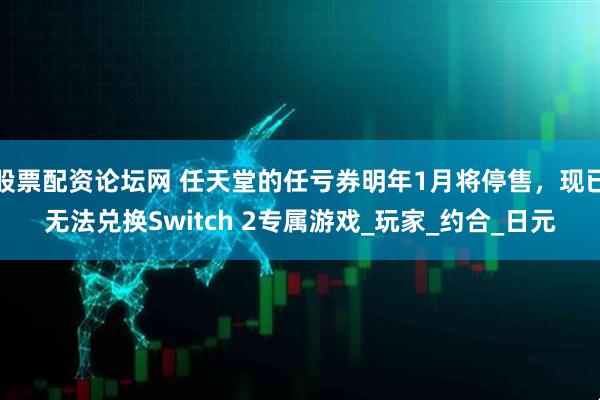 股票配资论坛网 任天堂的任亏券明年1月将停售，现已无法兑换Switch 2专属游戏_玩家_约合_日元