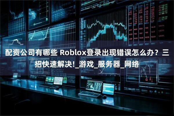 配资公司有哪些 Roblox登录出现错误怎么办？三招快速解决!_游戏_服务器_网络