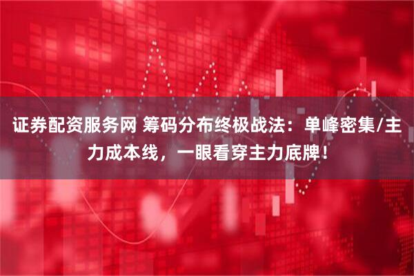 证券配资服务网 筹码分布终极战法：单峰密集/主力成本线，一眼看穿主力底牌！