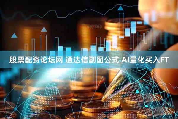 股票配资论坛网 通达信副图公式 AI量化买入FT