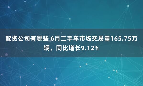 配资公司有哪些 6月二手车市场交易量165.75万辆，同比增长9.12%