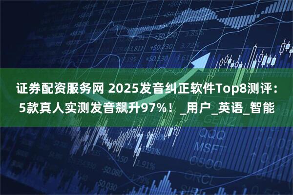 证券配资服务网 2025发音纠正软件Top8测评：5款真人实测发音飙升97%！_用户_英语_智能