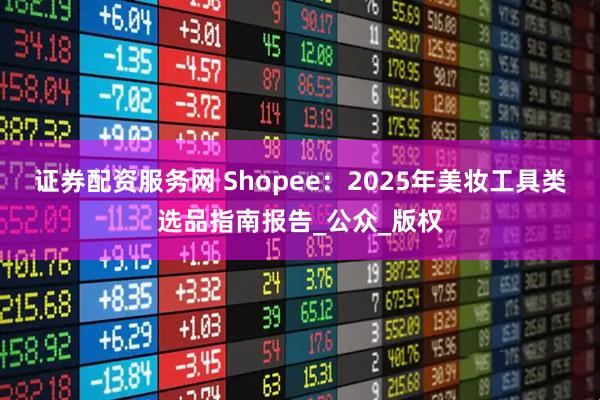 证券配资服务网 Shopee：2025年美妆工具类选品指南报告_公众_版权