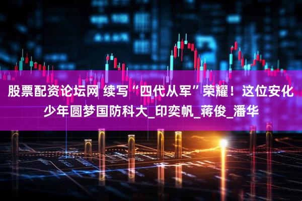 股票配资论坛网 续写“四代从军”荣耀！这位安化少年圆梦国防科大_印奕帆_蒋俊_潘华