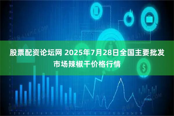 股票配资论坛网 2025年7月28日全国主要批发市场辣椒干价格行情