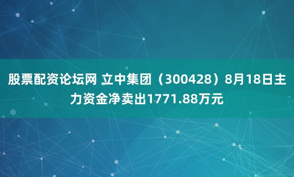 股票配资论坛网 立中集团（300428）8月18日主力资金净卖出1771.88万元