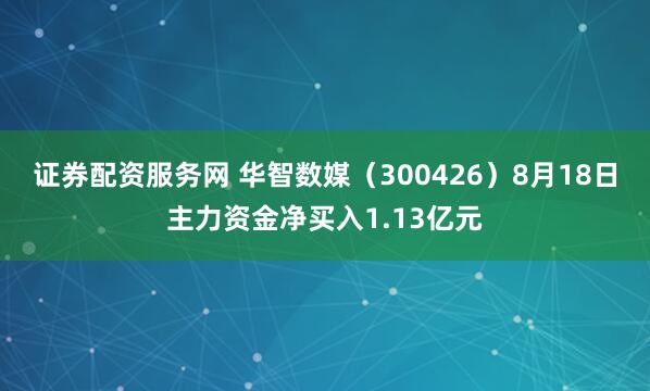 证券配资服务网 华智数媒（300426）8月18日主力资金净买入1.13亿元
