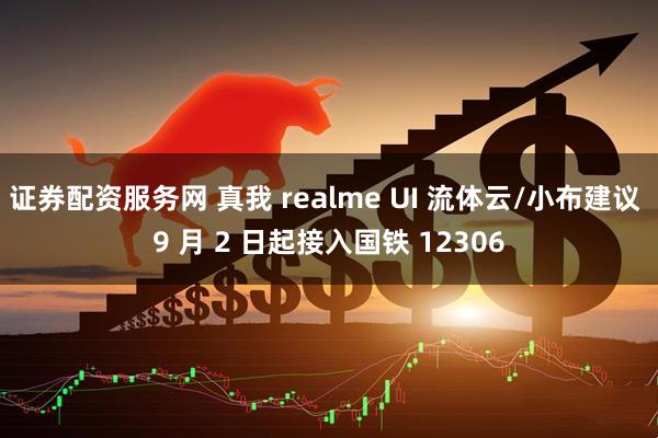 证券配资服务网 真我 realme UI 流体云/小布建议 9 月 2 日起接入国铁 12306
