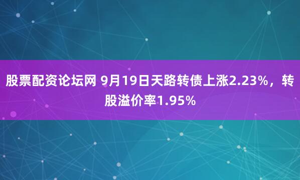 股票配资论坛网 9月19日天路转债上涨2.23%，转股溢价率1.95%