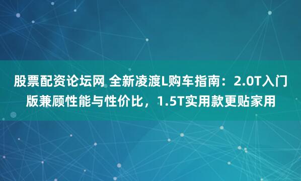 股票配资论坛网 全新凌渡L购车指南：2.0T入门版兼顾性能与性价比，1.5T实用款更贴家用