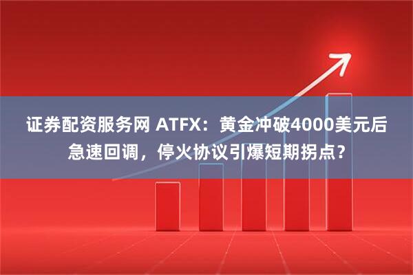 证券配资服务网 ATFX：黄金冲破4000美元后急速回调，停火协议引爆短期拐点？