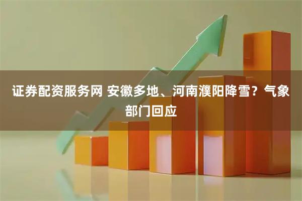 证券配资服务网 安徽多地、河南濮阳降雪？气象部门回应