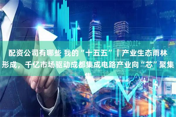 配资公司有哪些 我的“十五五”｜产业生态雨林形成，千亿市场驱动成都集成电路产业向“芯”聚集