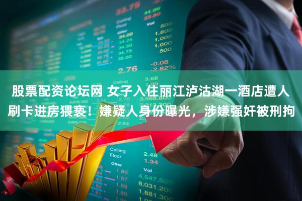 股票配资论坛网 女子入住丽江泸沽湖一酒店遭人刷卡进房猥亵！嫌疑人身份曝光，涉嫌强奸被刑拘