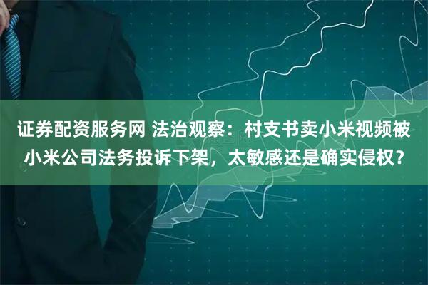 证券配资服务网 法治观察：村支书卖小米视频被小米公司法务投诉下架，太敏感还是确实侵权？