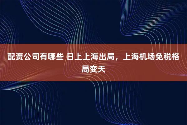 配资公司有哪些 日上上海出局，上海机场免税格局变天