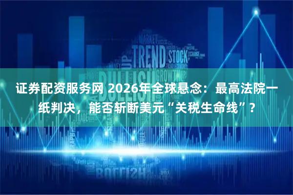 证券配资服务网 2026年全球悬念：最高法院一纸判决，能否斩断美元“关税生命线”？