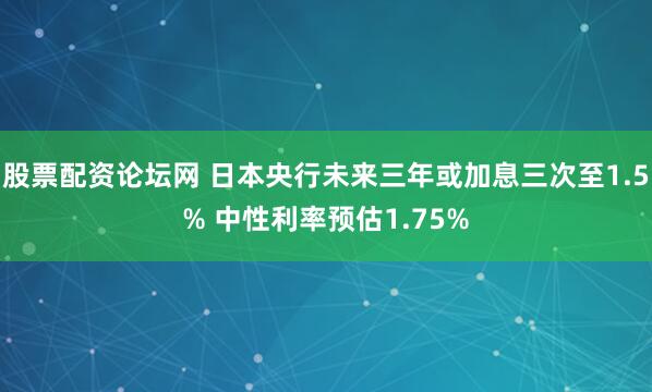 股票配资论坛网 日本央行未来三年或加息三次至1.5% 中性利率预估1.75%