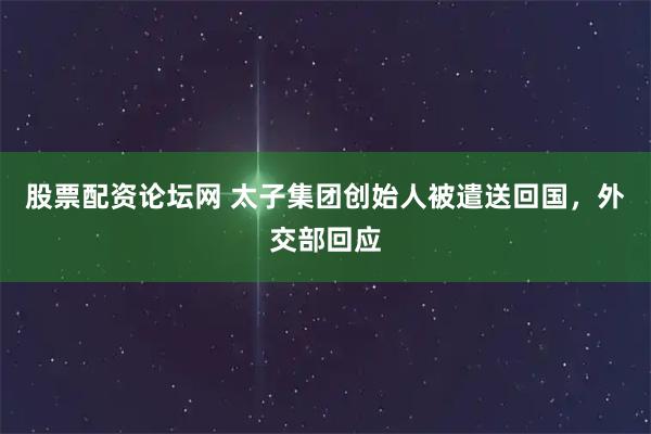 股票配资论坛网 太子集团创始人被遣送回国，外交部回应